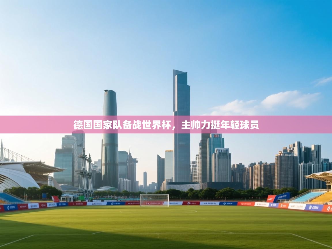 德国国家队备战世界杯，主帅力挺年轻球员